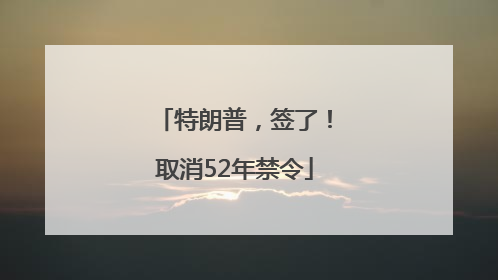 特朗普，签了！取消52年禁令