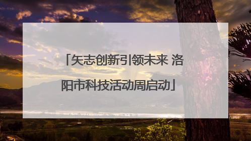 矢志创新引领未来 洛阳市科技活动周启动