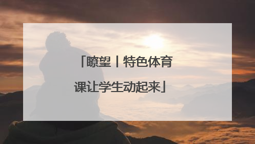 瞭望丨特色体育课让学生动起来