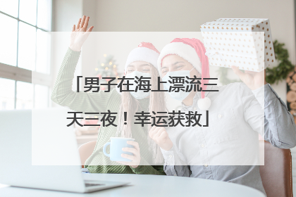 男子在海上漂流三天三夜！幸运获救