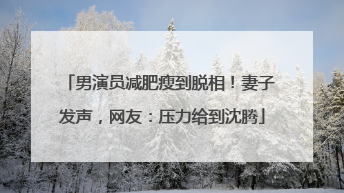 男演员减肥瘦到脱相！妻子发声，网友：压力给到沈腾