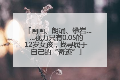 画画、朗诵、攀岩……视力只有0.05的12岁女孩，找寻属于自己的“奇迹”