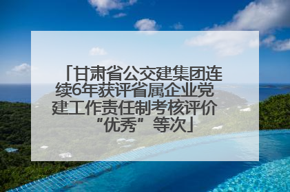 甘肃省公交建集团连续6年获评省属企业党建工作责任制考核评价“优秀”等次