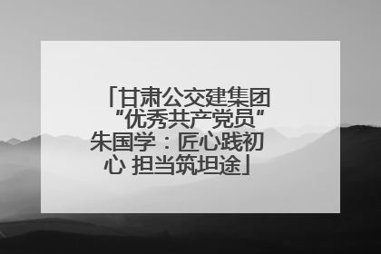 甘肃公交建集团“优秀共产党员”朱国学：匠心践初心 担当筑坦途