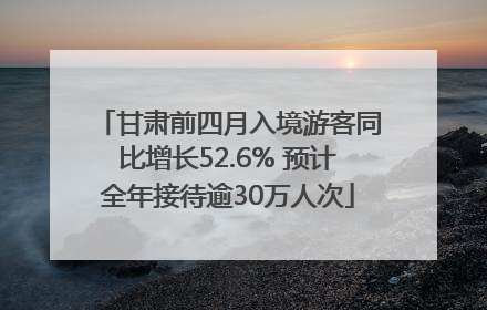 甘肃前四月入境游客同比增长52.6% 预计全年接待逾30万人次