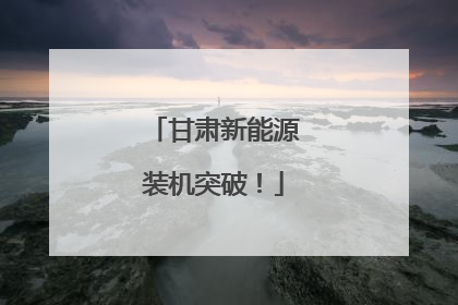 甘肃新能源装机突破！