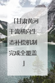 甘肃黄河干流横向生态补偿机制完成全覆盖