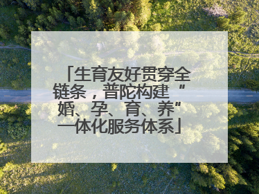 生育友好贯穿全链条，普陀构建“婚、孕、育、养”一体化服务体系