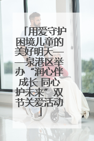用爱守护困境儿童的美好明天——泉港区举办“润心伴成长 同心护未来”双节关爱活动
