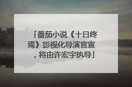 番茄小说《十日终焉》影视化导演官宣，将由许宏宇执导