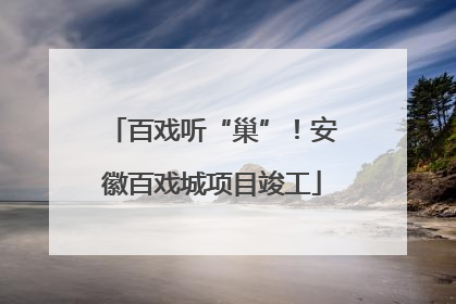 百戏听“巢”！安徽百戏城项目竣工