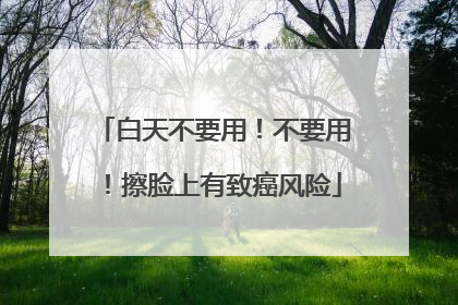 白天不要用！不要用！擦脸上有致癌风险
