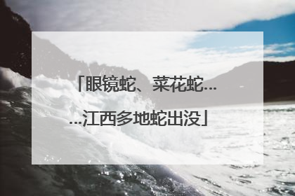 眼镜蛇、菜花蛇……江西多地蛇出没