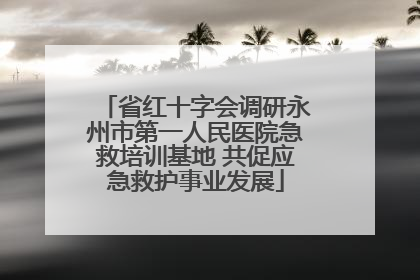省红十字会调研永州市第一人民医院急救培训基地 共促应急救护事业发展
