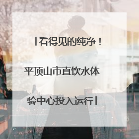 看得见的纯净！平顶山市直饮水体验中心投入运行