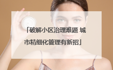 破解小区治理难题 城市精细化管理有新招