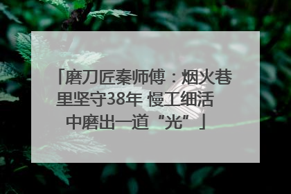 磨刀匠秦师傅：烟火巷里坚守38年 慢工细活中磨出一道“光”