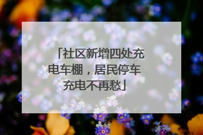 社区新增四处充电车棚，居民停车充电不再愁