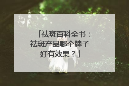 祛斑百科全书：祛斑产品哪个牌子好有效果？