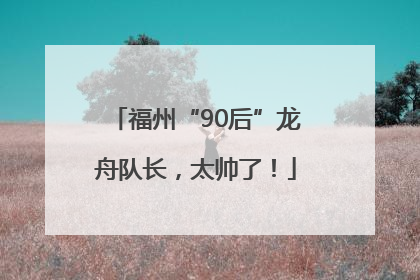 福州“90后”龙舟队长，太帅了！