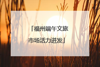 福州端午文旅市场活力迸发