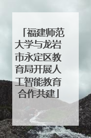 福建师范大学与龙岩市永定区教育局开展人工智能教育合作共建