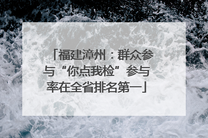 福建漳州：群众参与“你点我检”参与率在全省排名第一