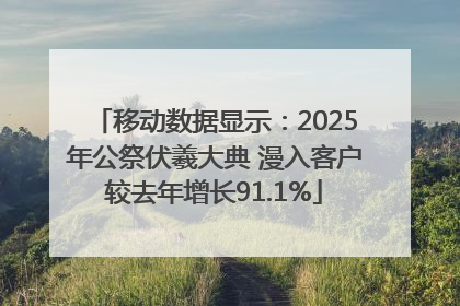 移动数据显示：2025年公祭伏羲大典 漫入客户较去年增长91.1%