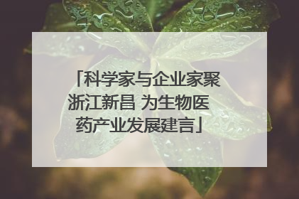 科学家与企业家聚浙江新昌 为生物医药产业发展建言