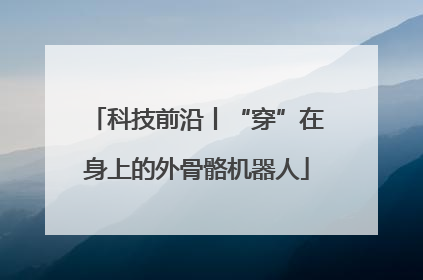 科技前沿丨“穿”在身上的外骨骼机器人