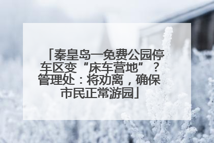 秦皇岛一免费公园停车区变“床车营地”？管理处：将劝离，确保市民正常游园