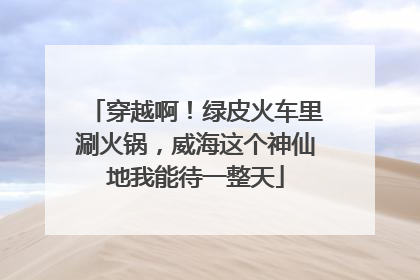 穿越啊！绿皮火车里涮火锅，威海这个神仙地我能待一整天