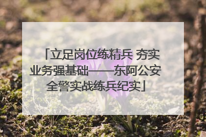 立足岗位练精兵 夯实业务强基础——东阿公安全警实战练兵纪实