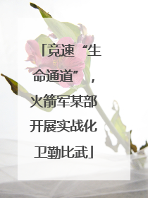 竞速“生命通道”，火箭军某部开展实战化卫勤比武