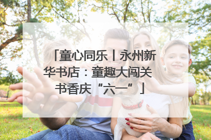 童心同乐丨永州新华书店：童趣大闯关 书香庆“六一”
