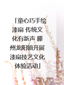 童心巧手绘漆扇 传统文化有新声 滕州龙阳镇开展漆扇技艺文化体验活动