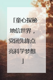 童心探秘地信世界，党团先锋点亮科学梦想