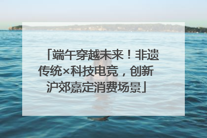 端午穿越未来！非遗传统×科技电竞，创新沪郊嘉定消费场景