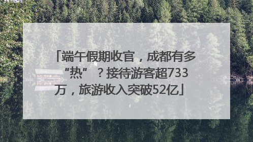 端午假期收官，成都有多“热”？接待游客超733万，旅游收入突破52亿
