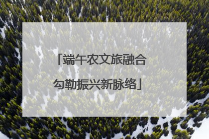 端午农文旅融合 勾勒振兴新脉络