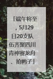 端午将至，5月29日20支队伍齐聚四川青神赛龙舟、抢鸭子