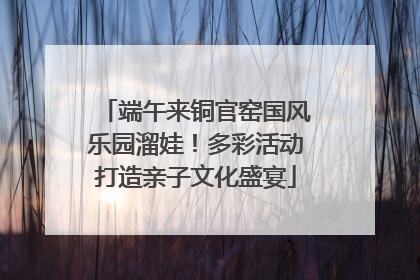 端午来铜官窑国风乐园溜娃！多彩活动打造亲子文化盛宴
