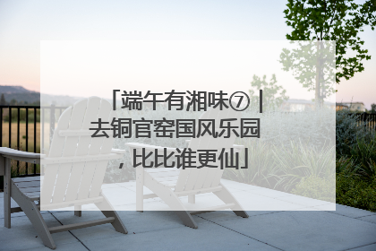 端午有湘味⑦｜去铜官窑国风乐园，比比谁更仙