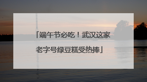端午节必吃！武汉这家老字号绿豆糕受热捧