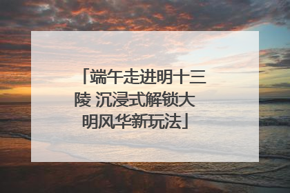 端午走进明十三陵 沉浸式解锁大明风华新玩法