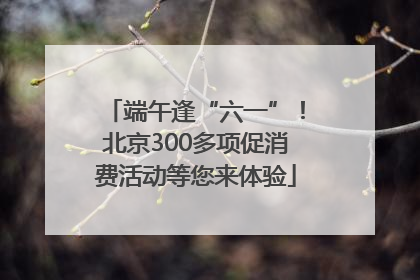 端午逢“六一”！北京300多项促消费活动等您来体验