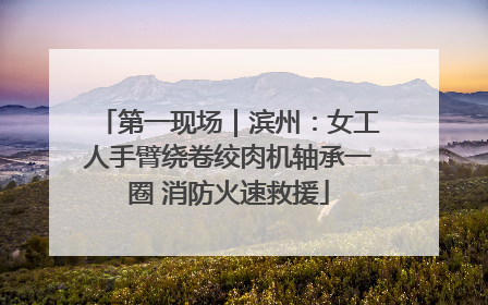 第一现场｜滨州：女工人手臂绕卷绞肉机轴承一圈 消防火速救援