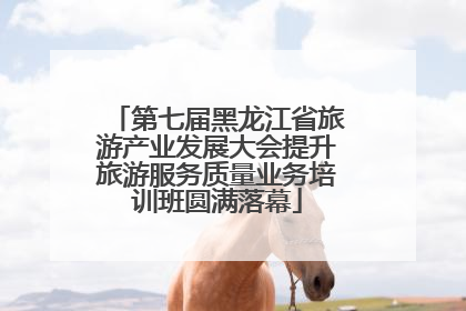 第七届黑龙江省旅游产业发展大会提升旅游服务质量业务培训班圆满落幕