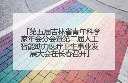 第五届吉林省青年科学家年会分会暨第二届人工智能助力医疗卫生事业发展大会在长春召开
