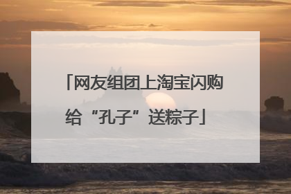 网友组团上淘宝闪购给“孔子”送粽子